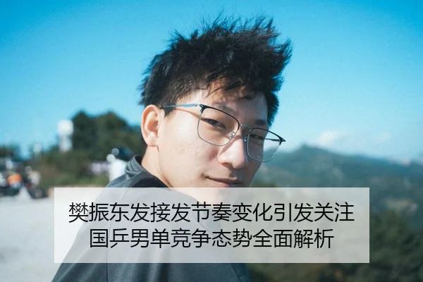 樊振东发接发节奏变化引发关注 国乒男单竞争态势全面解析
