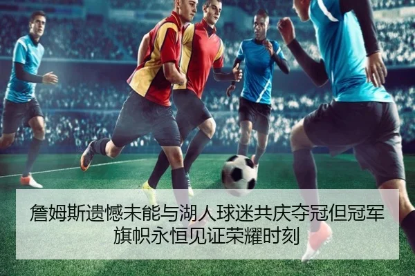 詹姆斯遗憾未能与湖人球迷共庆夺冠但冠军旗帜永恒见证荣耀时刻